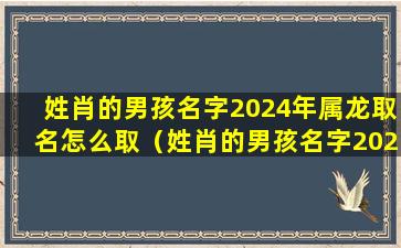 姓肖的男孩名字2024年属龙取名怎么取（姓肖的男孩名字2024年属龙取 🌿 名怎 🕷 么取好听）